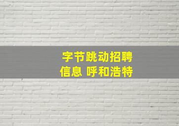 字节跳动招聘信息 呼和浩特